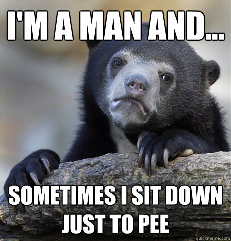 I'm a man and... Sometimes I sit down just to pee  Confession Bear
