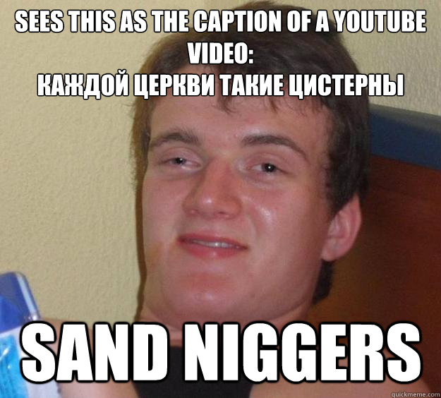 Sees this as the caption of a youtube video:
каждой церкви такие цистерны Sand Niggers - Sees this as the caption of a youtube video:
каждой церкви такие цистерны Sand Niggers  10 Guy