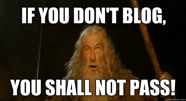 If you don't blog, You Shall not pass!  Advice gandalf