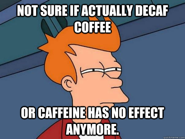 not sure if actually decaf coffee or caffeine has no effect anymore. - not sure if actually decaf coffee or caffeine has no effect anymore.  Not sure if deaf