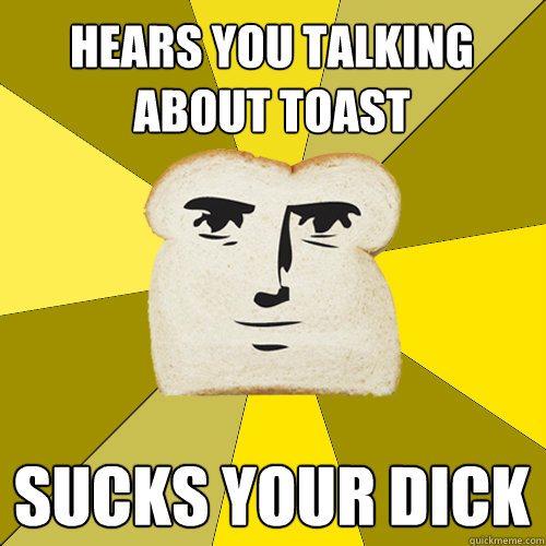 Hears you talking about toast sucks your dick
   Breadfriend