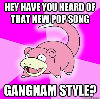 hey have you heard of that new pop song gangnam style?  Slowpoke