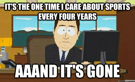It's the one time I care about sports every four years AAAND it's gone  aaaand its gone