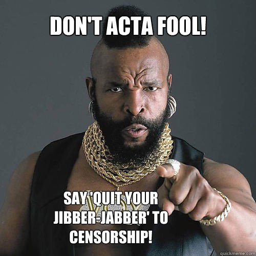 Don't ACTA Fool! Say 'QUIT YOUR JIBBER-JABBER' to censorship!  