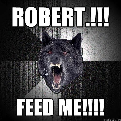 ROBERT.!!! FEED ME!!!!  Insanity Wolf