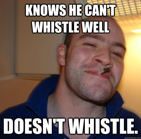 Knows he can't whistle well Doesn't whistle. - Knows he can't whistle well Doesn't whistle.  Misc