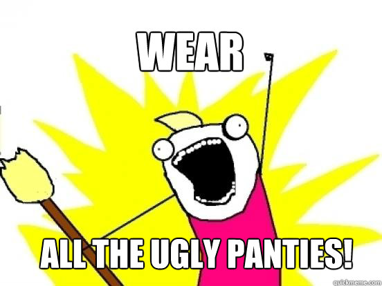 Wear ALL THE ugly panties!  X All The Things