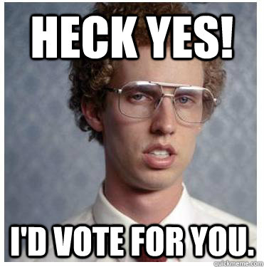 heck yes! I'd vote for you. - heck yes! I'd vote for you.  Napoleon dynamite
