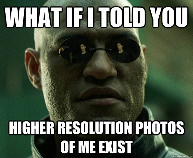 What if i told you higher resolution photos of me exist - What if i told you higher resolution photos of me exist  Misc