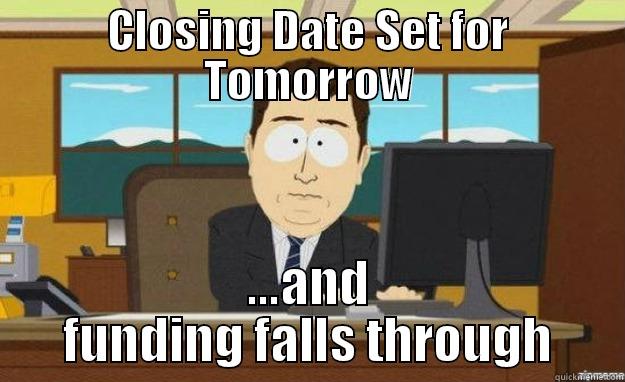 CLOSING DATE SET FOR TOMORROW ...AND FUNDING FALLS THROUGH aaaand its gone