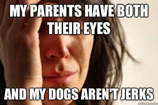 My parents have both their eyes And my dogs aren't jerks - My parents have both their eyes And my dogs aren't jerks  First World Problems