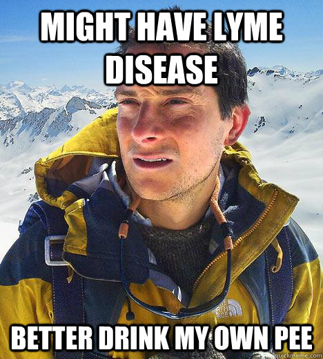 Might have lyme disease Better drink my own pee  Bear Grylls