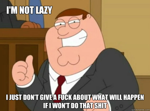 i'm not lazy i just don't give a fuck about what will happen if i won't do that shit - i'm not lazy i just don't give a fuck about what will happen if i won't do that shit  Peter Griffin