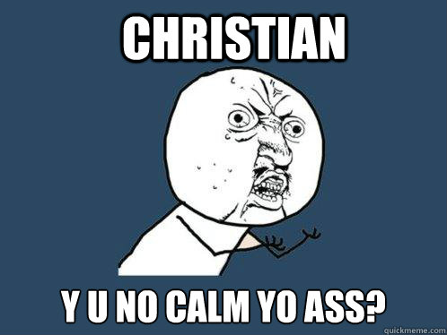 Christian y u no calm yo ASS? - Christian y u no calm yo ASS?  Y U No