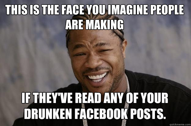 This is the face you imagine people are making if they've read any of your drunken facebook posts. - This is the face you imagine people are making if they've read any of your drunken facebook posts.  Xzibit meme