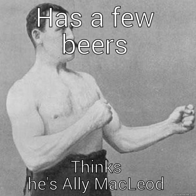 HAS A FEW BEERS THINKS HE'S ALLY MACLEOD overly manly man