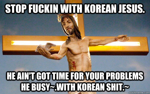 Stop Fuckin with korean jesus. He ain't got time for your problems he busy~.with korean shit.~    Korean Jesus