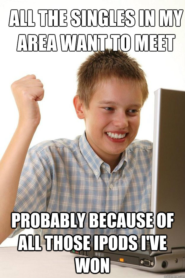 All the singles in my area want to meet me probably because of all those ipods i've won - All the singles in my area want to meet me probably because of all those ipods i've won  first time internet kid