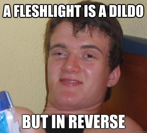 A fleshlight is a dildo but in reverse - A fleshlight is a dildo but in reverse  10 Guy