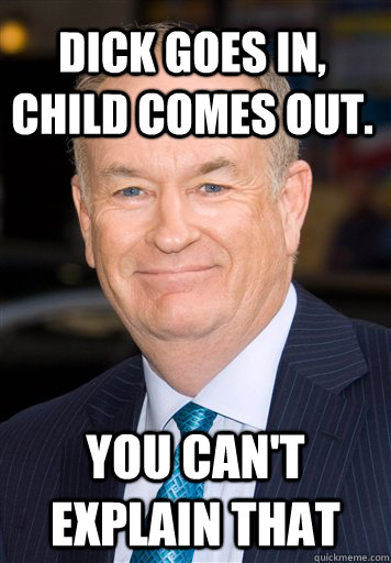 Dick goes in, child comes out. You can't explain that - Dick goes in, child comes out. You can't explain that  Bill O Reilly- Cant Explain It