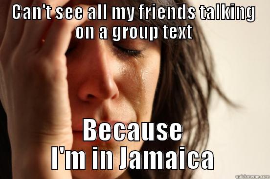CAN'T SEE ALL MY FRIENDS TALKING ON A GROUP TEXT BECAUSE I'M IN JAMAICA First World Problems