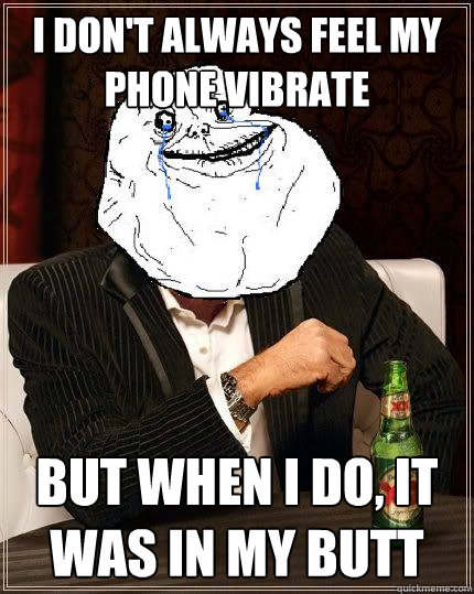 I Don't always feel my phone vibrate but when i do, it was in my butt  Most Forever Alone In The World