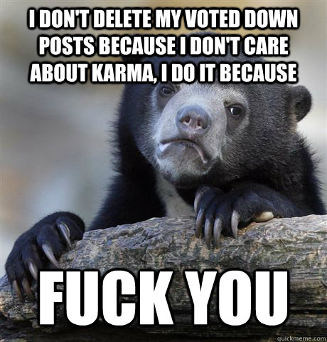 I don't delete my voted down posts because I don't care about karma, I do it because  Fuck you - I don't delete my voted down posts because I don't care about karma, I do it because  Fuck you  Confession Bear