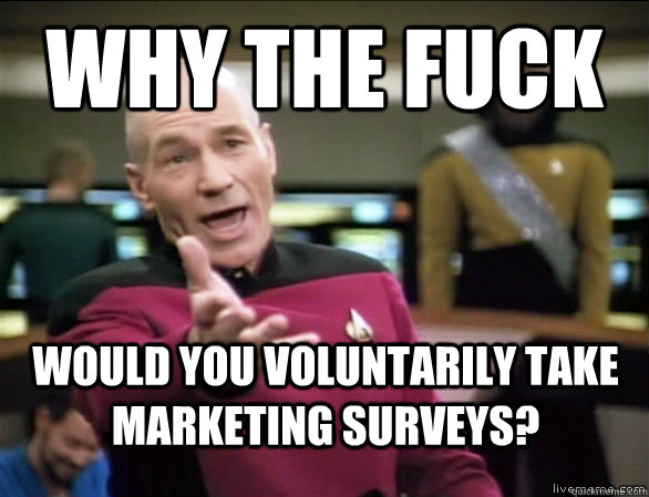 why the fuck would you voluntarily take marketing surveys?  Annoyed Picard HD