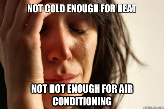 not cold enough for heat  not hot enough for air conditioning  First World Problems