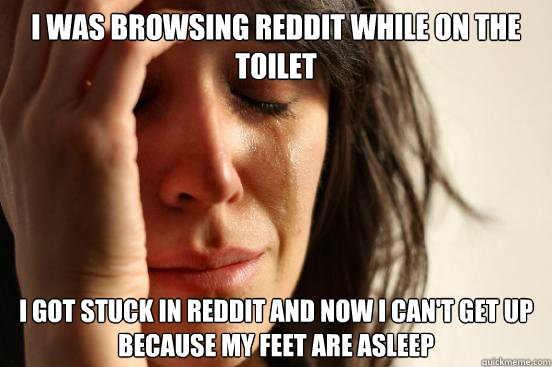 I was browsing reddit while on the toilet I got stuck in reddit and now I can't get up because my feet are asleep  First World Problems