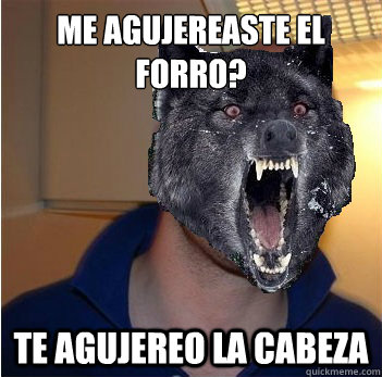 ¿Me agujereaste el forro? Te agujereo la cabeza  Good Guy Insanity Wolf