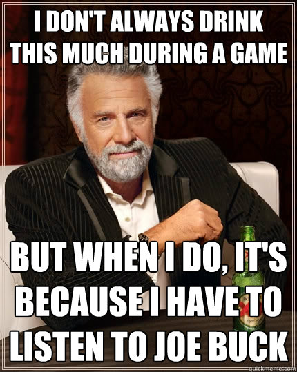 I don't always drink this much during a game but when I do, it's because I have to listen to Joe buck  The Most Interesting Man In The World