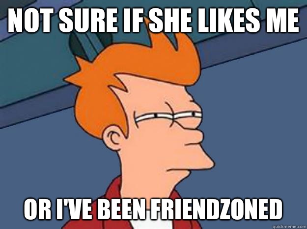 Not sure if she likes me or I've been friendzoned  Unsure Fry