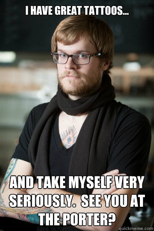I have great tattoos... and take myself very seriously.  See you at the Porter?  Hipster Barista