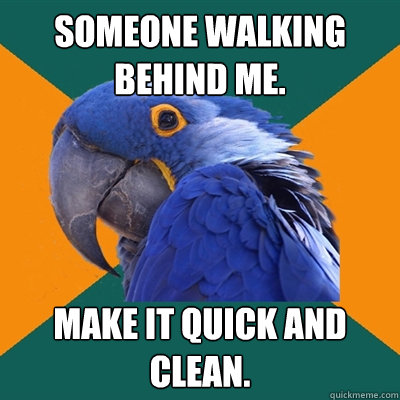 Someone walking behind me.  make it quick and clean.  Paranoid Parrot