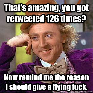 That's amazing, you got retweeted 126 times?  Now remind me the reason I should give a flying fuck. - That's amazing, you got retweeted 126 times?  Now remind me the reason I should give a flying fuck.  Condescending Wonka