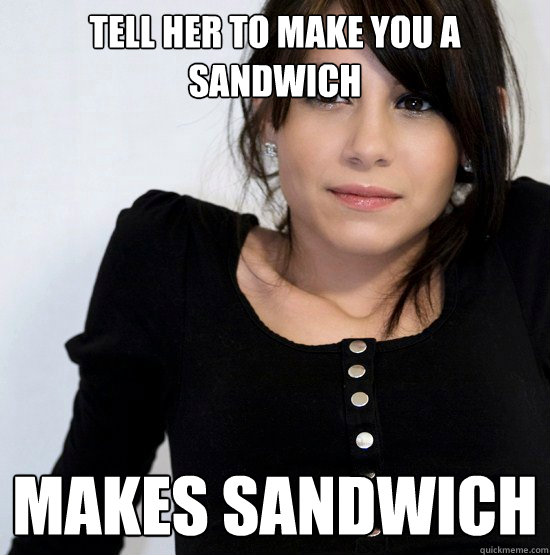 Tell her to make you a sandwich Makes sandwich  Good Girl Gabby