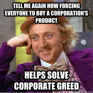 Tell me again how forcing everyone to buy a corporation's product helps solve corporate greed  Psychotic Willy Wonka