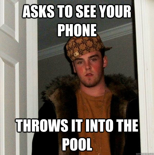 asks to see your phone throws it into the pool - asks to see your phone throws it into the pool  Scumbag Steve