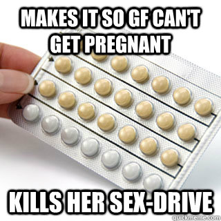 Makes it so gf can't get pregnant Kills her sex-drive  