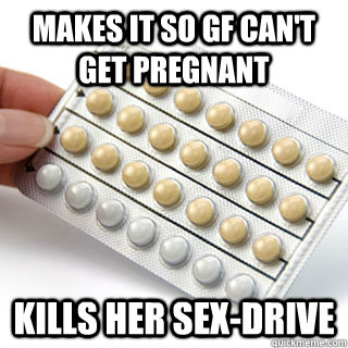 Makes it so gf can't get pregnant Kills her sex-drive  Scumbag Birth Control