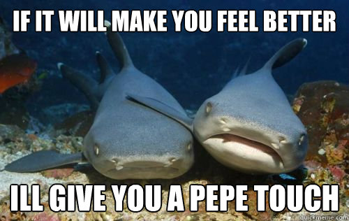 If it will make you feel better  Ill give you a pepe touch   Compassionate Shark Friend