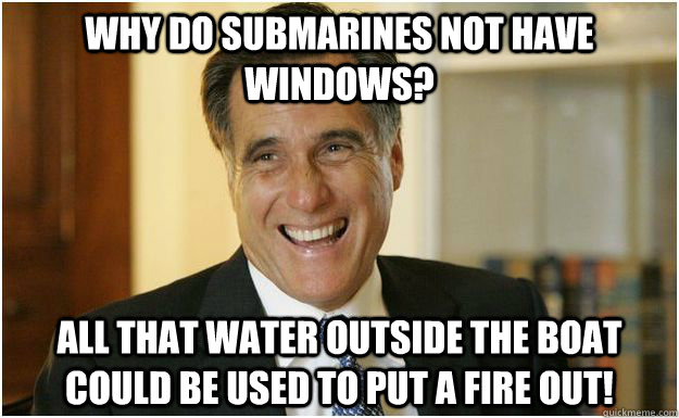 Why do submarines not have windows? All that water outside the boat could be used to put a fire out!  Mitt Romney