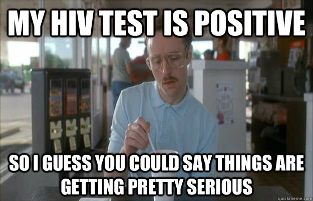 My HIV Test is positive So i guess you could say things are getting pretty serious  Gettin Pretty Serious
