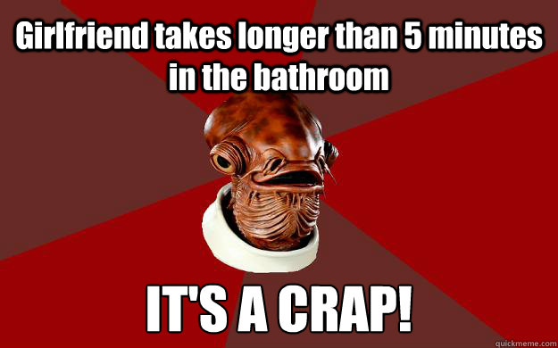 Girlfriend takes longer than 5 minutes in the bathroom IT'S A CRAP!  Admiral Ackbar Relationship Expert