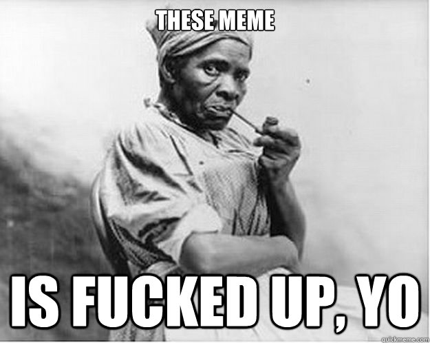These meme is fucked up, yo  Unimpressed Slave