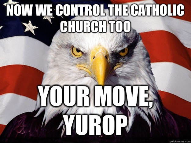 Now we control the Catholic Church too Your move, Yurop  Evil American Eagle