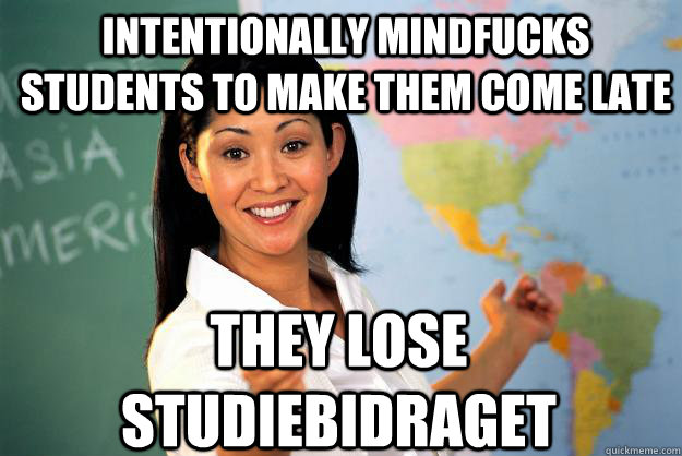 Intentionally mindfucks students to make them come late They lose studiebidraget  Unhelpful High School Teacher