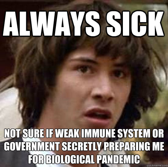 Always sick Not sure if weak immune system or government secretly preparing me for biological pandemic - Always sick Not sure if weak immune system or government secretly preparing me for biological pandemic  conspiracy keanu