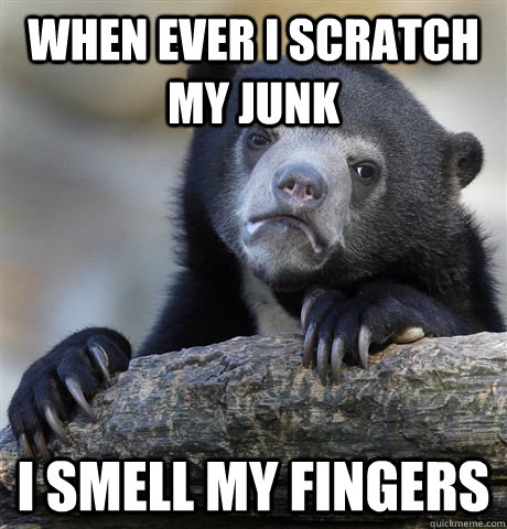 when ever i scratch my junk i smell my fingers  Confession Bear